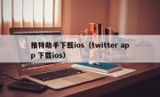 推特助手下载ios（twitter app 下载ios）