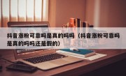 抖音涨粉可靠吗是真的吗吗（抖音涨粉可靠吗是真的吗吗还是假的）