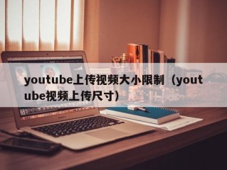 youtube上传视频大小限制（youtube视频上传尺寸）