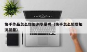 快手作品怎么增加浏览量呢（快手怎么能增加浏览量）