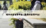 境外抖音加赞平台（免费抖音赞平台）