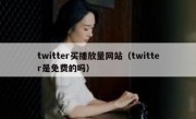 twitter买播放量网站（twitter是免费的吗）