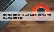 推特赞过的内容不显示怎么办呀（推特点过赞的帖子在哪里查看）