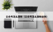 公众号怎么涨粉（公众号怎么涨粉丝快）