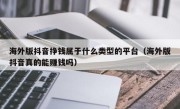 海外版抖音挣钱属于什么类型的平台（海外版抖音真的能赚钱吗）