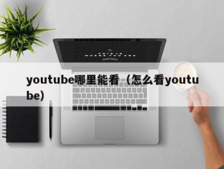 youtube哪里能看（怎么看youtube）