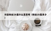 抖音粉丝1k是什么意思呀（粉丝1k是多少）