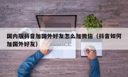 国内版抖音加国外好友怎么加微信（抖音如何加国外好友）