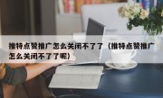 推特点赞推广怎么关闭不了了（推特点赞推广怎么关闭不了了呢）