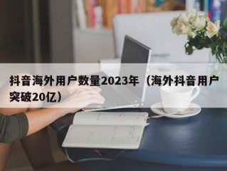 抖音海外用户数量2023年（海外抖音用户突破20亿）