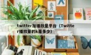 twitter加播放量平台（Twitter播放量的k是多少）