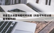 抖音怎么设置观看时间长短（抖音可不可以设置观看时间）