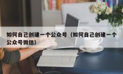 如何自己创建一个公众号（如何自己创建一个公众号微信）