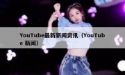 YouTube最新新闻资讯（YouTube 新闻）