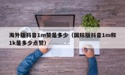 海外版抖音1m赞是多少（国际版抖音1m和1k是多少点赞）