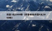 抖音3元1000粉（抖音粉丝抖音6元3000粉）