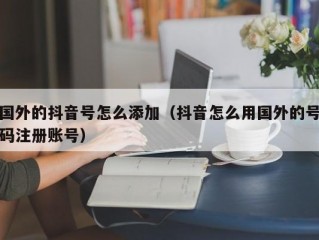 国外的抖音号怎么添加（抖音怎么用国外的号码注册账号）