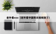 老外看exo（老外看中国救灾视频哭了）