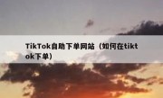 TikTok自助下单网站（如何在tiktok下单）