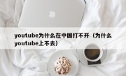 youtube为什么在中国打不开（为什么youtube上不去）