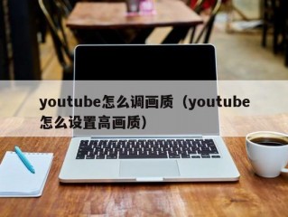 youtube怎么调画质（youtube怎么设置高画质）