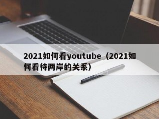 2021如何看youtube（2021如何看待两岸的关系）