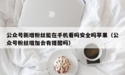 公众号新增粉丝能在手机看吗安全吗苹果（公众号粉丝增加会有提醒吗）