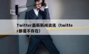 Twitter最新新闻资讯（twitter都是不存在）