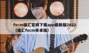 fxcm福汇官网下载app最新版2022（福汇fxcm安卓版）