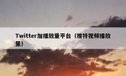 Twitter加播放量平台（推特视频播放量）