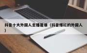 抖音十大外国人主播是谁（抖音爆红的外国人）