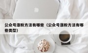 公众号涨粉方法有哪些（公众号涨粉方法有哪些类型）