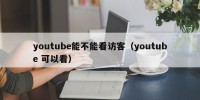 youtube能不能看访客（youtube 可以看）