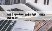 推特官网twitter加速器免费（推特加速器 免费）