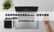 抖音如何添加外国老头nice（抖音外国老头nice图片）