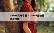 tiktok买观看量（tiktok播放量怎么赚钱）