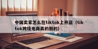 中国卖家怎么在tiktok上开店（tiktok跨境电商真的假的）