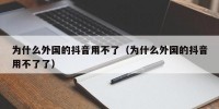 为什么外国的抖音用不了（为什么外国的抖音用不了了）