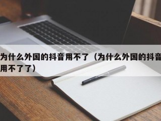 为什么外国的抖音用不了（为什么外国的抖音用不了了）