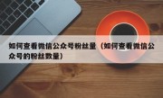 如何查看微信公众号粉丝量（如何查看微信公众号的粉丝数量）