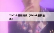 TikTok最新资讯（tiktok最新进展）