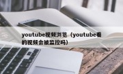 youtube视频浏览（youtube看的视频会被监控吗）