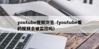 youtube视频浏览（youtube看的视频会被监控吗）