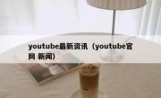 youtube最新资讯（youtube官网 新闻）