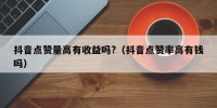 抖音点赞量高有收益吗?（抖音点赞率高有钱吗）