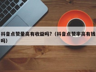 抖音点赞量高有收益吗?（抖音点赞率高有钱吗）