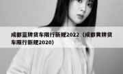 成都蓝牌货车限行新规2022（成都黄牌货车限行新规2020）