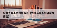 公众号看不到粉丝留言（为什么看不到公众号留言）