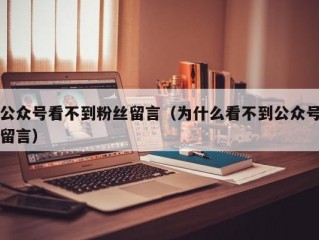 公众号看不到粉丝留言（为什么看不到公众号留言）