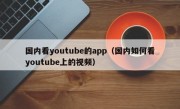 国内看youtube的app（国内如何看youtube上的视频）